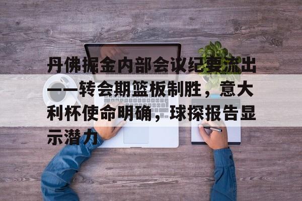 丹佛掘金内部会议纪要流出——转会期篮板制胜，意大利杯使命明确，球探报告显示潜力的简单介绍九游体育