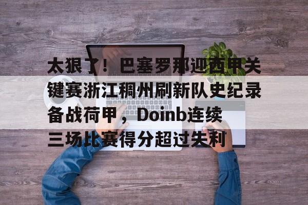 关于太狠了！巴塞罗那迎西甲关键赛浙江稠州刷新队史纪录备战荷甲，Doinb连续三场比赛得分超过失利的信息九游免费账号共享